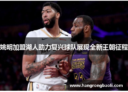 姚明加盟湖人助力复兴球队展现全新王朝征程