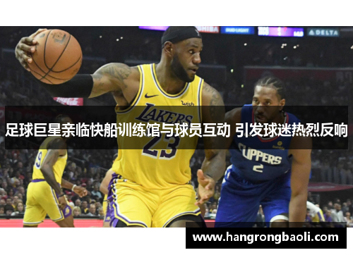 足球巨星亲临快船训练馆与球员互动 引发球迷热烈反响