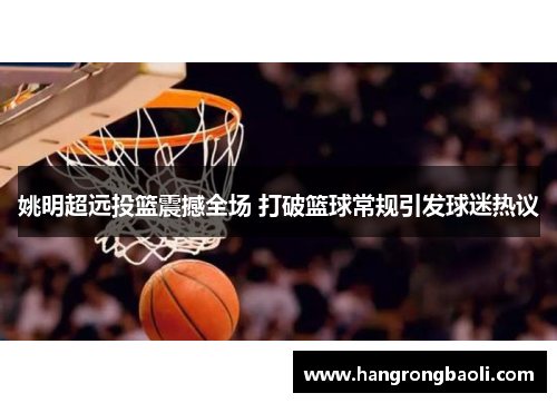姚明超远投篮震撼全场 打破篮球常规引发球迷热议