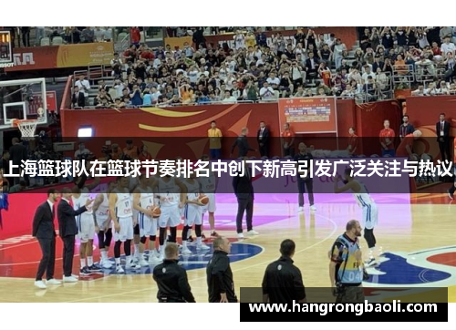 上海篮球队在篮球节奏排名中创下新高引发广泛关注与热议
