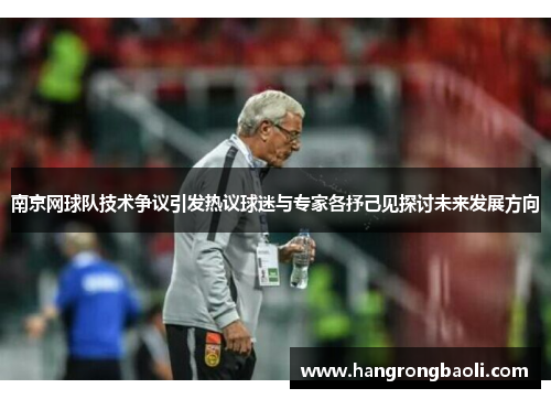 南京网球队技术争议引发热议球迷与专家各抒己见探讨未来发展方向