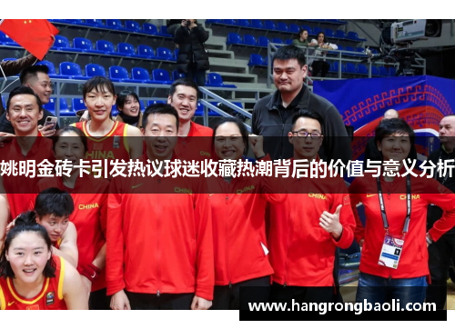 姚明金砖卡引发热议球迷收藏热潮背后的价值与意义分析