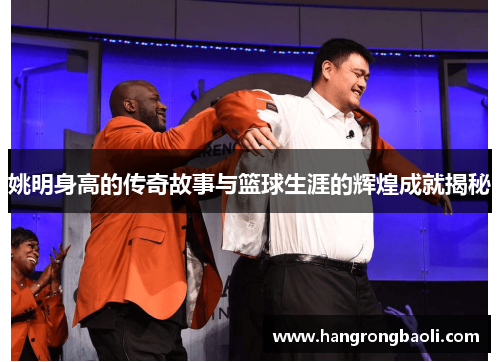 姚明身高的传奇故事与篮球生涯的辉煌成就揭秘