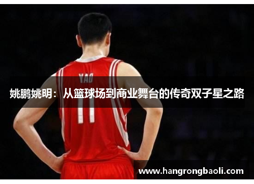姚鹏姚明：从篮球场到商业舞台的传奇双子星之路