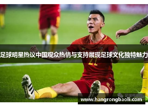 足球明星热议中国观众热情与支持展现足球文化独特魅力