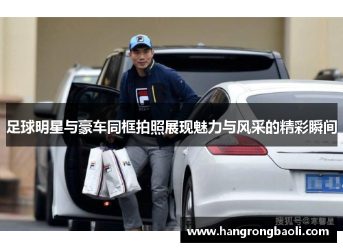 足球明星与豪车同框拍照展现魅力与风采的精彩瞬间