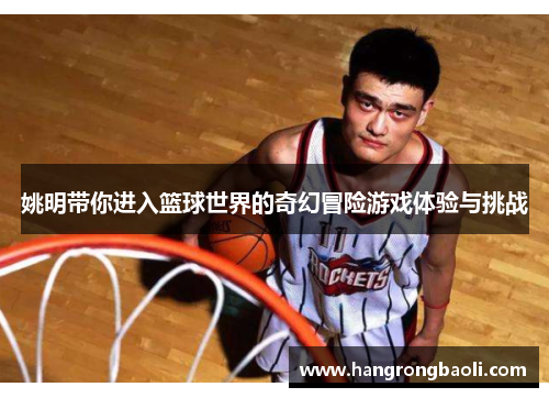 姚明带你进入篮球世界的奇幻冒险游戏体验与挑战