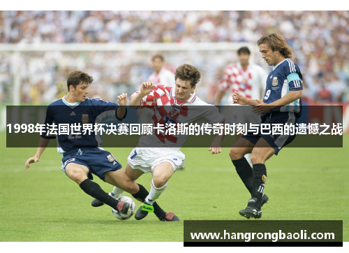 1998年法国世界杯决赛回顾卡洛斯的传奇时刻与巴西的遗憾之战