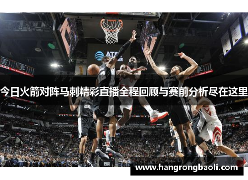 今日火箭对阵马刺精彩直播全程回顾与赛前分析尽在这里