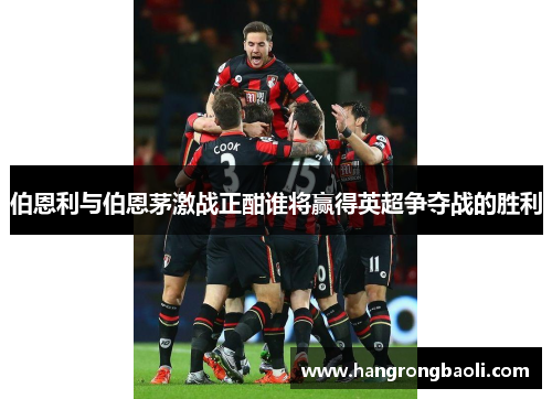 伯恩利与伯恩茅激战正酣谁将赢得英超争夺战的胜利