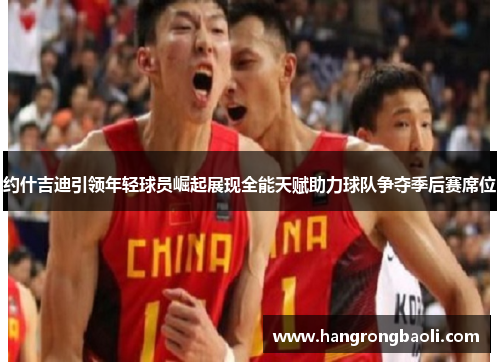 约什吉迪引领年轻球员崛起展现全能天赋助力球队争夺季后赛席位